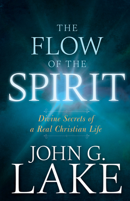 Flow of the Spirit: Divine Secrets of a Real Christian Life (Reissue, Repackage of Living in God's Power) - John G. Lake