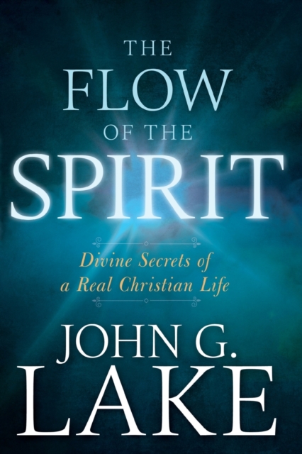 Flow of the Spirit: Divine Secrets of a Real Christian Life (Reissue, Repackage of Living in God's Power) - John G. Lake