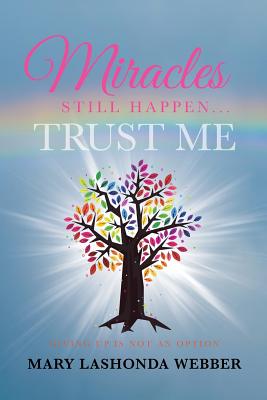 Miracles Still Happen... Trust Me: Giving Up Is Not an Option - Mary Lashonda Webber