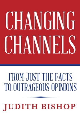 Changing Channels: From Just The Facts To Outrageous Opinions - Judith Bishop