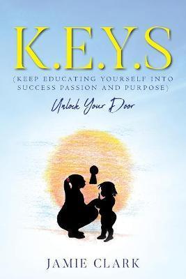 K.E.Y.S (Keep Educating Yourself into Success Passion and Purpose) - Jamie Clark