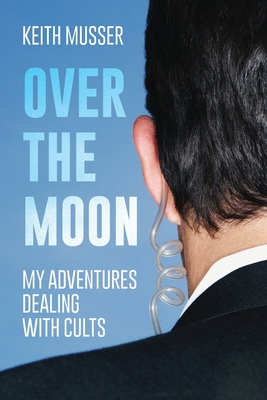Over The Moon: My Adventures Dealing With Cults - Keith A. Musser