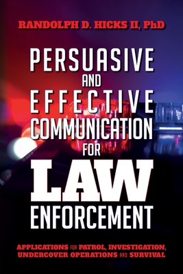 Persuasion and effective Communication for Law Enforcement: Applications for Patrol, Investigation, Undercover Operations and Survival - Ph. D. Randolph D. Hicks Ii