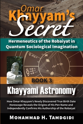 Omar Khayyam's Secret: Hermeneutics of the Robaiyat in Quantum Sociological Imagination: Book 3: Khayyami Astronomy: How Omar Khayyam's Newly - Mohammad H. Tamdgidi