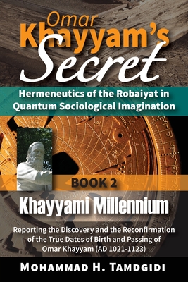 Omar Khayyam's Secret: Hermeneutics of the Robaiyat in Quantum Sociological Imagination: Book 2: Khayyami Millennium: Reporting the Discovery - Mohammad H. Tamdgidi