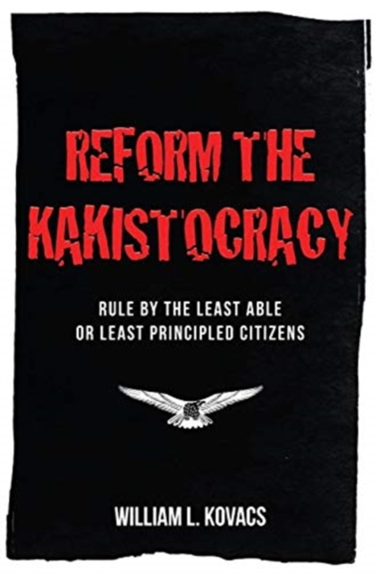 Reform the Kakistocracy: Rule by the Least Able or Least Principled Citizens - William L. Kovacs