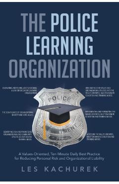 The Police Learning Organization: A Values-Oriented, Ten-Minute Daily Best Practice for Reducing Personal Risk and Organizational Liability - Les Kachurek