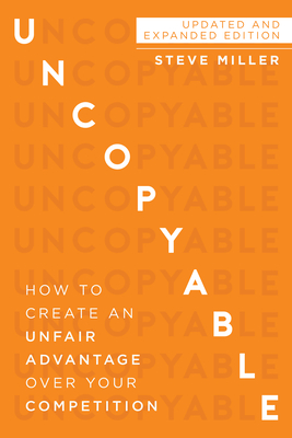 Uncopyable: How to Create an Unfair Advantage Over Your Competition (Updated and Expanded Edition) - Steve Miller