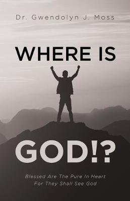 Where Is God!?: Blessed Are The Pure In Heart For They Shall See God - Gwendolyn J. Moss