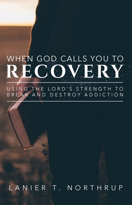 When God Calls You To Recovery: Using The Lord's Strength To Break And Destroy Addiction - Lanier T. Northrup