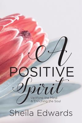 A Positive Spirit: Uplifting the Mind & Enriching the Soul - Sheila Edwards