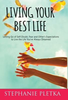 Living Your Best Life: Letting Go of Self-Doubt, Fear and Other's Expectations to Live the Life You've Always Dreamed - Stephanie Pletka