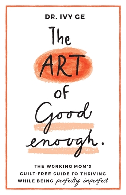 The Art of Good Enough: The Working Mom's Guilt-Free Guide to Thriving While Being Perfectly Imperfect - Ivy Ge