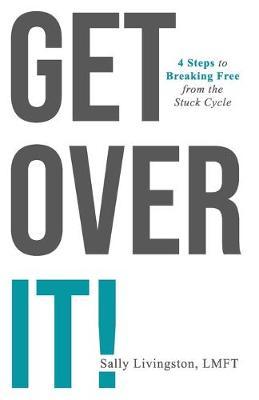 Get Over It!: 4 Steps to Breaking Free from the Stuck Cycle - Sally Livingston