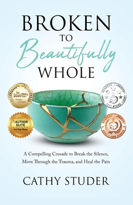 Broken to Beautifully Whole: A Compelling Crusade to Break the Silence, Move Through the Trauma, and Heal the Pain - Cathy Gail Studer