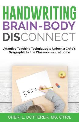 Handwriting Brain Body DisConnect: Adaptive teaching techniques to unlock a child's dysgraphia for the classroom and at home - Cheri L. Dotterer