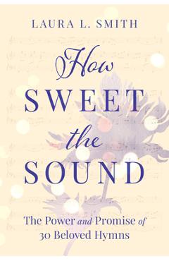 Poza produsului How Sweet the Sound: The Power and Promise of 30 Beloved Hymns - Laura L. Smith