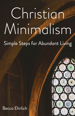 Christian Minimalism: Simple Steps for Abundant Living - Becca Ehrlich
