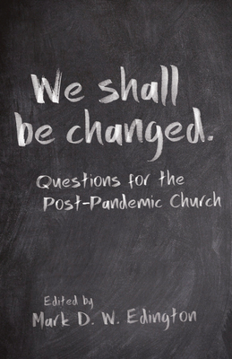 We Shall Be Changed: Questions for the Post-Pandemic Church - Mark D. W. Edington