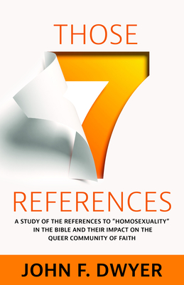 Those Seven References: A Study of Homosexuality in the Bible and Its Impact on the Queer Community of Faith - John F. Dwyer