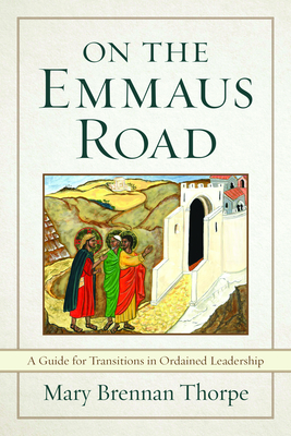 On the Emmaus Road: A Guide for Transitions in Ordained Leadership in Changing Times - Mary Brennan Thorpe