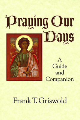Praying Our Days: A Guide and Companion - Frank T. Griswold
