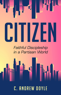 Citizen: Faithful Discipleship in a Partisan World - C. Andrew Doyle