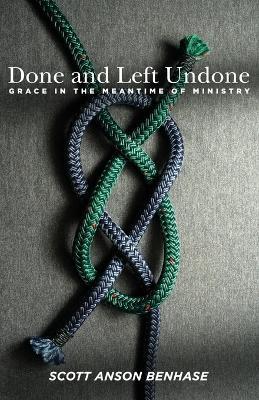 Done and Left Undone: Grace in the Meantime of Ministry - Scott Anson Benhase