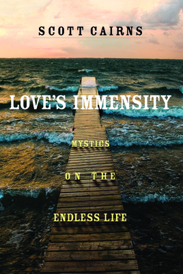 Love's Immensity: Mystics on the Endless Life - Scott Cairns
