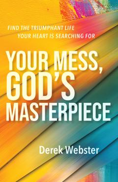 Coperta cărții 'Your Mess, God's Masterpiece: Find the Triumphant Life Your Heart Is Searching for - Derek Webster'