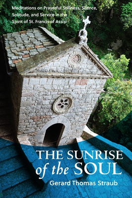 Sunrise of the Soul: Meditations on Prayerful Stillness, Silence, Solitude, and Service in the Spirit of St. Francis of Assisi - Gerard Thomas Straub