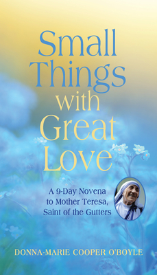 Small Things with Great Love: A 9-Day Novena to Mother Teresa, Saint of the Gutters - Donna-marie Cooper O'boyle