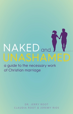 Naked and Unashamed: A Guide to the Necessary Work of Christian Marriage - Jerry Root