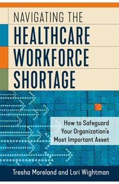 Coperta cărții 'Navigating the Healthcare Workforce Shortage: How to Safeguard Your Organization's Most Important Asset - Lori Wightman'
