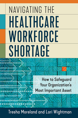 Coperta cărții 'Navigating the Healthcare Workforce Shortage: How to Safeguard Your Organization's Most Important Asset - Lori Wightman'
