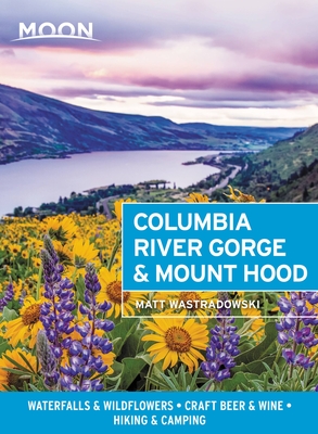 Moon Columbia River Gorge & Mount Hood: Waterfalls & Wildflowers, Craft Beer & Wine, Hiking & Camping - Matt Wastradowski