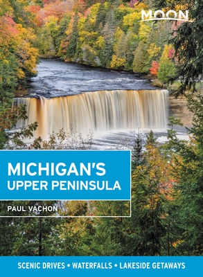 Moon Michigan's Upper Peninsula: Scenic Drives, Waterfalls, Lakeside Getaways - Paul Vachon