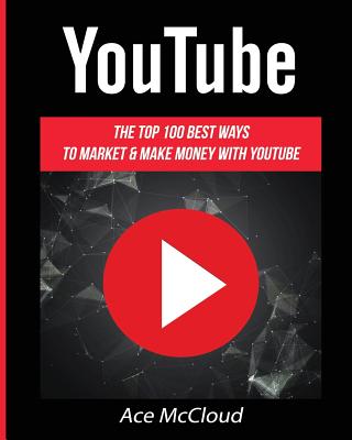 YouTube: The Top 100 Best Ways To Market & Make Money With YouTube - Ace Mccloud