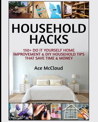 Household Hacks: 150+ Do It Yourself Home Improvement & DIY Household Tips That Save Time & Money - Ace Mccloud