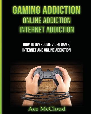 Gaming Addiction: Online Addiction: Internet Addiction: How To Overcome Video Game, Internet, And Online Addiction - Ace Mccloud