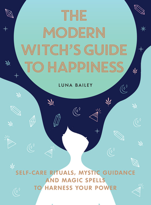 The Modern Witch's Guide to Happiness: Self-Care Rituals, Mystic Guidance and Magic Spells to Harness Your Power - Luna Bailey