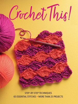 Crochet This!: Step-By-Step Techniques, 65 Essential Stitches, More Than 25 Projects - Sixth&spring Books