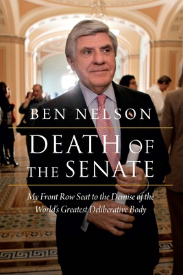Death of the Senate: My Front Row Seat to the Demise of the World's Greatest Deliberative Body - Ben Nelson