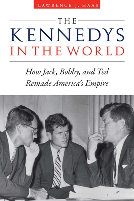 The Kennedys in the World: How Jack, Bobby, and Ted Remade America's Empire - Lawrence J. Haas