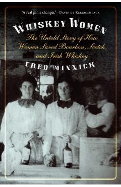 Whiskey Women: The Untold Story of How Women Saved Bourbon, Scotch, and Irish Whiskey - Fred Minnick