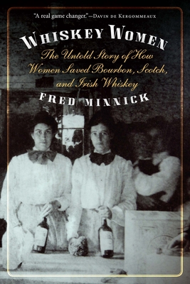 Whiskey Women: The Untold Story of How Women Saved Bourbon, Scotch, and Irish Whiskey - Fred Minnick