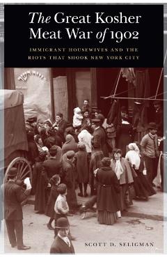 The Great Kosher Meat War of 1902: Immigrant Housewives and the Riots That Shook New York City - Scott D. Seligman