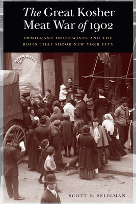 The Great Kosher Meat War of 1902: Immigrant Housewives and the Riots That Shook New York City - Scott D. Seligman