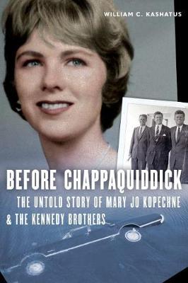 Before Chappaquiddick: The Untold Story of Mary Jo Kopechne and the Kennedy Brothers - William C. Kashatus