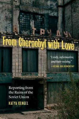 From Chernobyl with Love: Reporting from the Ruins of the Soviet Union - Katya Cengel
